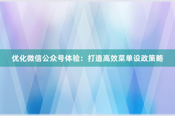 优化微信公众号体验：打造高效菜单设政策略